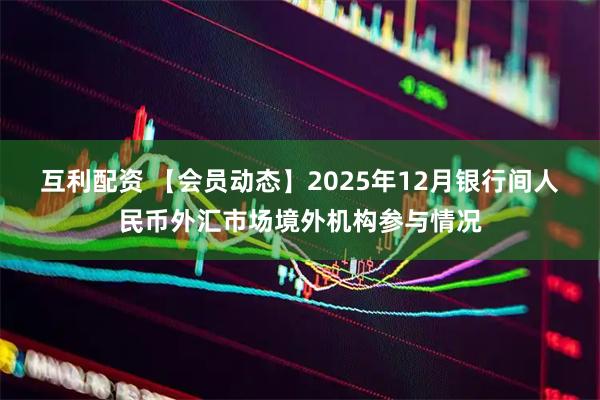互利配资 【会员动态】2025年12月银行间人民币外汇市场境外机构参与情况