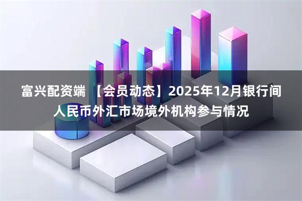 富兴配资端 【会员动态】2025年12月银行间人民币外汇市场境外机构参与情况