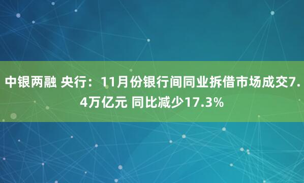 中银两融 央行：11月份银行间同业拆借市场成交7.4万亿元 同比减少17.3%