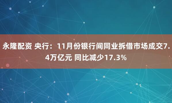 永隆配资 央行：11月份银行间同业拆借市场成交7.4万亿元 同比减少17.3%