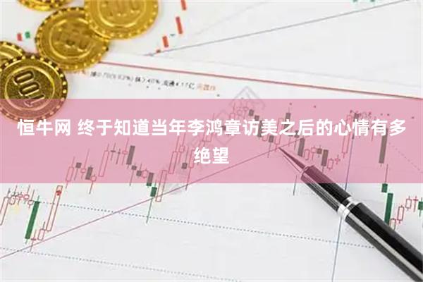恒牛网 终于知道当年李鸿章访美之后的心情有多绝望