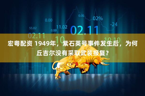 宏粤配资 1949年，紫石英号事件发生后，为何丘吉尔没有采取武装报复？
