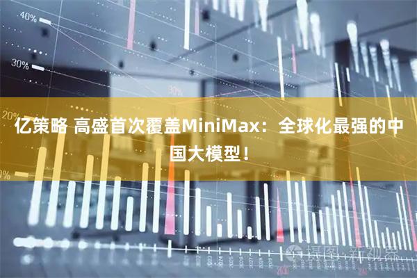 亿策略 高盛首次覆盖MiniMax：全球化最强的中国大模型！