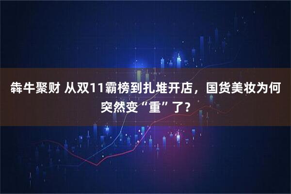 犇牛聚财 从双11霸榜到扎堆开店，国货美妆为何突然变“重”了？
