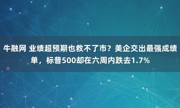 牛融网 业绩超预期也救不了市？美企交出最强成绩单，标普500却在六周内跌去1.7%
