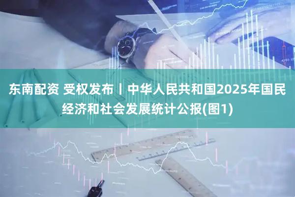 东南配资 受权发布丨中华人民共和国2025年国民经济和社会发展统计公报(图1)