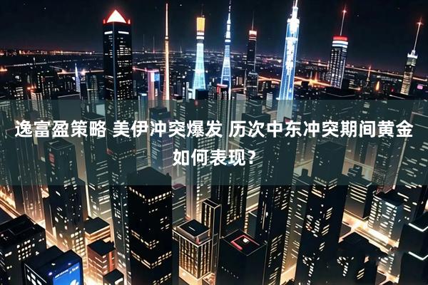 逸富盈策略 美伊冲突爆发 历次中东冲突期间黄金如何表现？