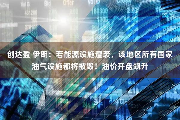创达盈 伊朗：若能源设施遭袭，该地区所有国家油气设施都将被毁！油价开盘飙升