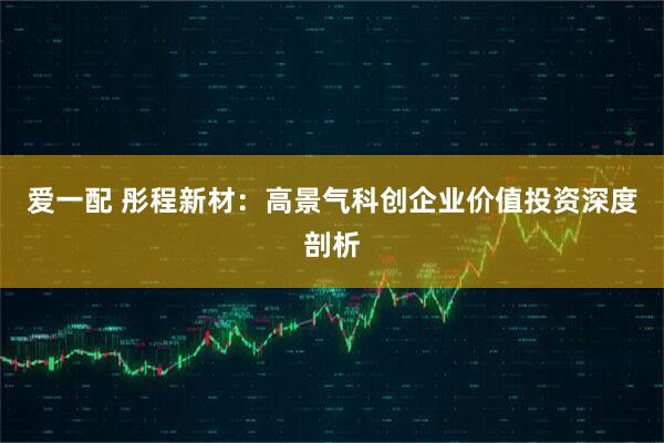 爱一配 彤程新材：高景气科创企业价值投资深度剖析