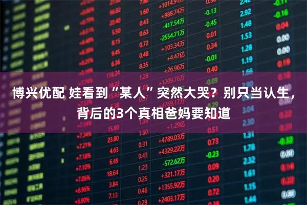 博兴优配 娃看到“某人”突然大哭？别只当认生，背后的3个真相爸妈要知道