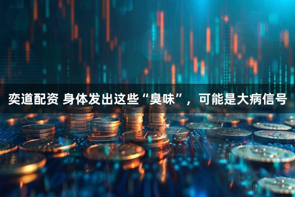 奕道配资 身体发出这些“臭味”，可能是大病信号