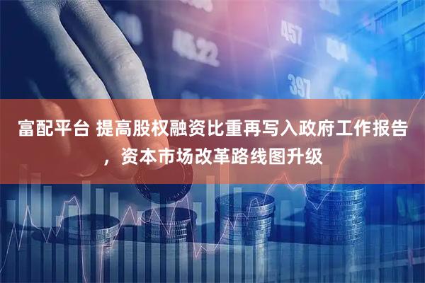 富配平台 提高股权融资比重再写入政府工作报告，资本市场改革路线图升级