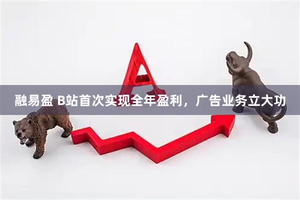 融易盈 B站首次实现全年盈利，广告业务立大功