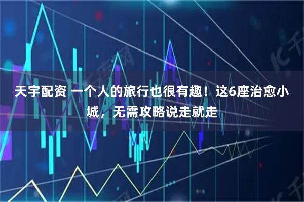 天宇配资 一个人的旅行也很有趣！这6座治愈小城，无需攻略说走就走