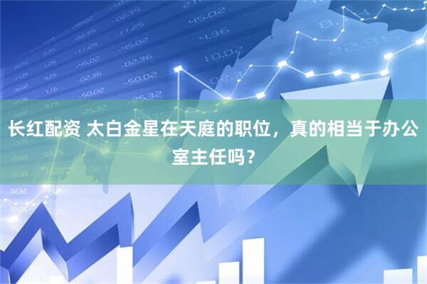 长红配资 太白金星在天庭的职位，真的相当于办公室主任吗？