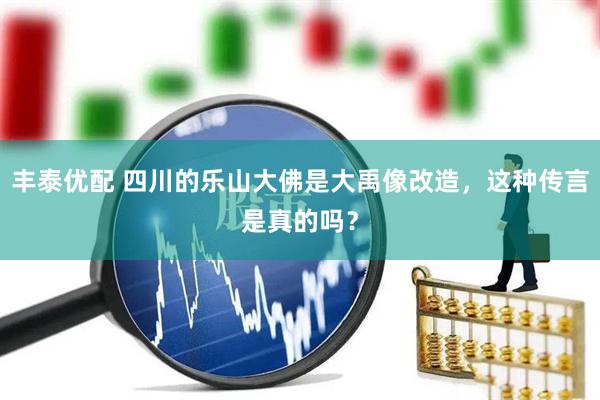 丰泰优配 四川的乐山大佛是大禹像改造，这种传言是真的吗？