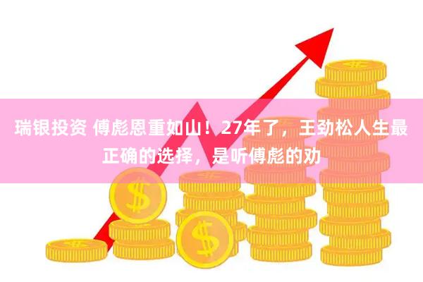 瑞银投资 傅彪恩重如山！27年了，王劲松人生最正确的选择，是听傅彪的劝
