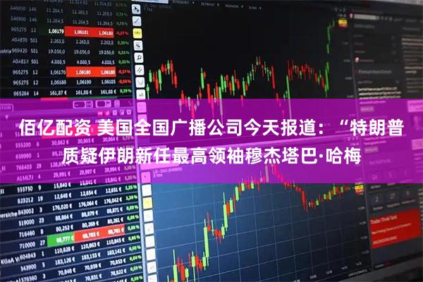 佰亿配资 美国全国广播公司今天报道：“特朗普质疑伊朗新任最高领袖穆杰塔巴·哈梅