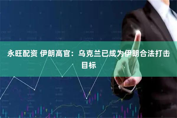 永旺配资 伊朗高官：乌克兰已成为伊朗合法打击目标