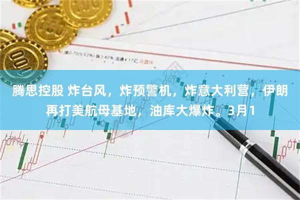 腾思控股 炸台风，炸预警机，炸意大利营，伊朗再打美航母基地，油库大爆炸。3月1