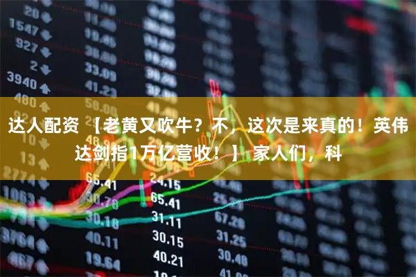 达人配资 【老黄又吹牛？不，这次是来真的！英伟达剑指1万亿营收！】 家人们，科