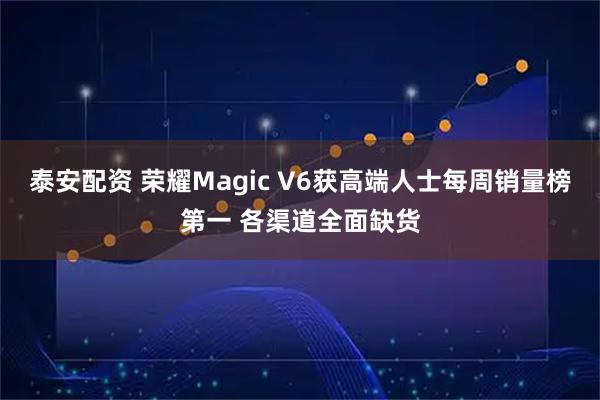 泰安配资 荣耀Magic V6获高端人士每周销量榜第一 各渠道全面缺货