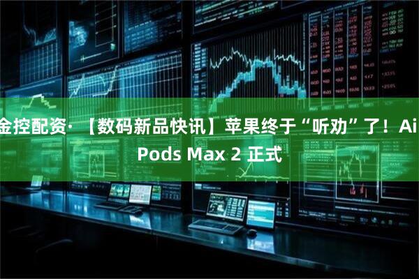 金控配资· 【数码新品快讯】苹果终于“听劝”了！AirPods Max 2 正式