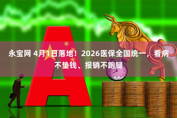 永宝网 4月1日落地！2026医保全国统一，看病不垫钱、报销不跑腿