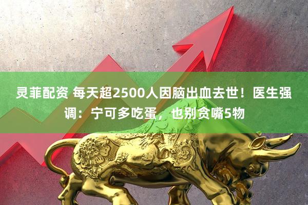 灵菲配资 每天超2500人因脑出血去世！医生强调：宁可多吃蛋，也别贪嘴5物