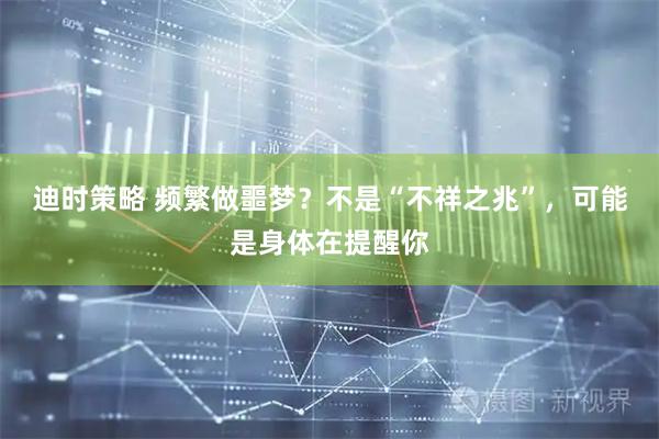 迪时策略 频繁做噩梦？不是“不祥之兆”，可能是身体在提醒你