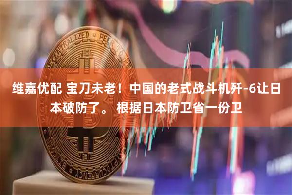 维嘉优配 宝刀未老！中国的老式战斗机歼-6让日本破防了。 根据日本防卫省一份卫