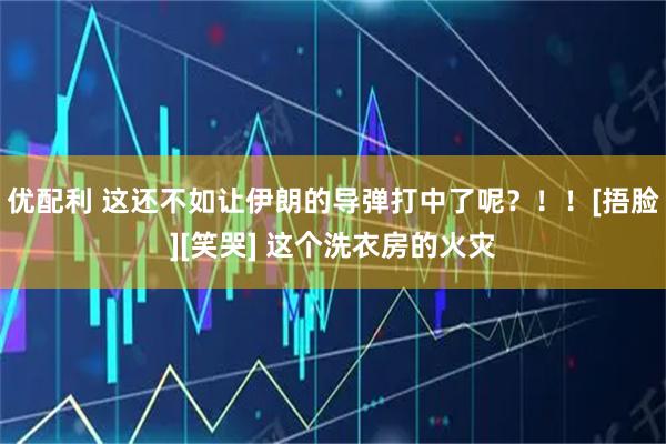 优配利 这还不如让伊朗的导弹打中了呢？！！[捂脸][笑哭] 这个洗衣房的火灾
