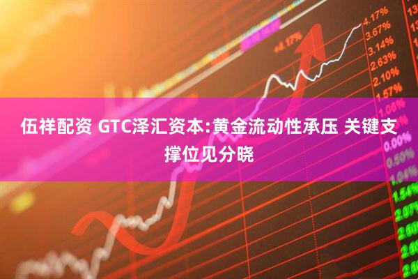 伍祥配资 GTC泽汇资本:黄金流动性承压 关键支撑位见分晓