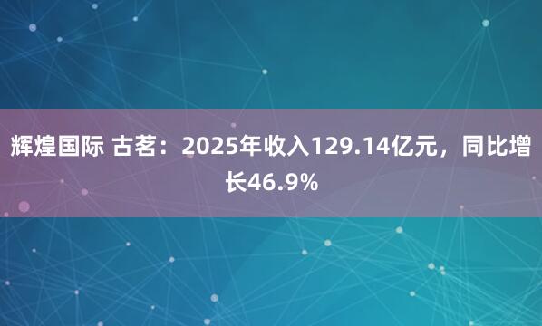 辉煌国际 古茗：2025年收入129.14亿元，同比增长46.9%