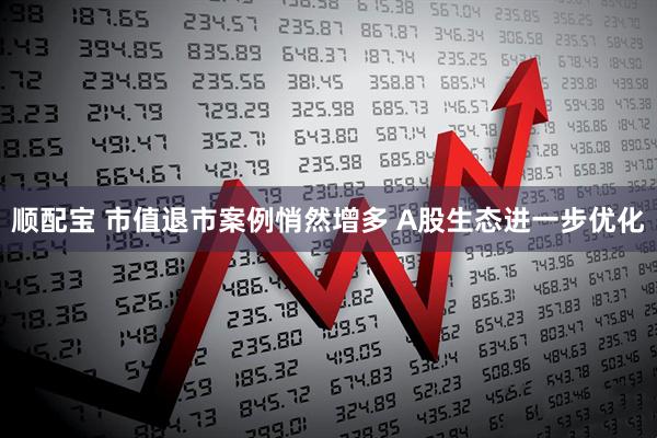 顺配宝 市值退市案例悄然增多 A股生态进一步优化
