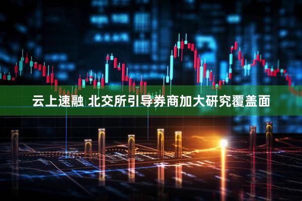 云上速融 北交所引导券商加大研究覆盖面