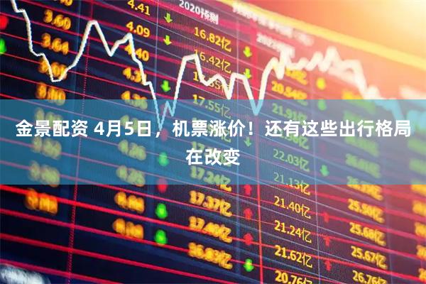 金景配资 4月5日，机票涨价！还有这些出行格局在改变