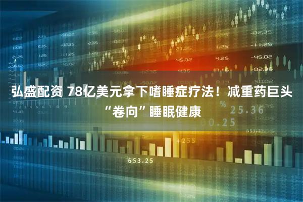 弘盛配资 78亿美元拿下嗜睡症疗法！减重药巨头“卷向”睡眠健康