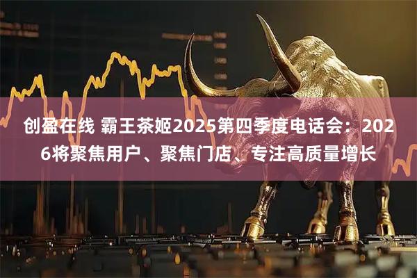 创盈在线 霸王茶姬2025第四季度电话会：2026将聚焦用户、聚焦门店、专注高质量增长
