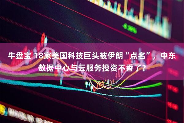 牛盘宝 18家美国科技巨头被伊朗“点名”，中东数据中心与云服务投资不香了？
