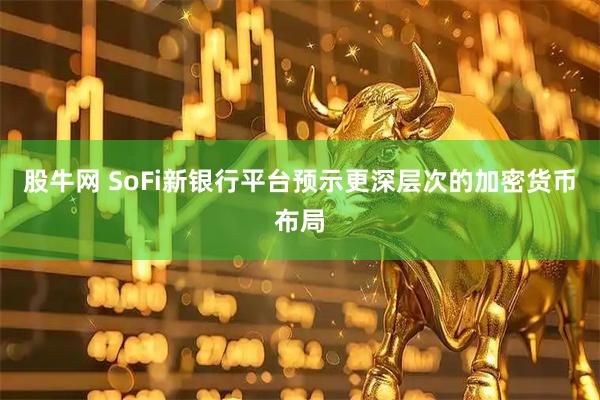 股牛网 SoFi新银行平台预示更深层次的加密货币布局