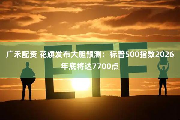 广禾配资 花旗发布大胆预测：标普500指数2026年底将达7700点