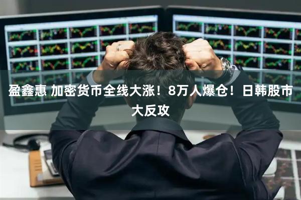 盈鑫惠 加密货币全线大涨！8万人爆仓！日韩股市大反攻