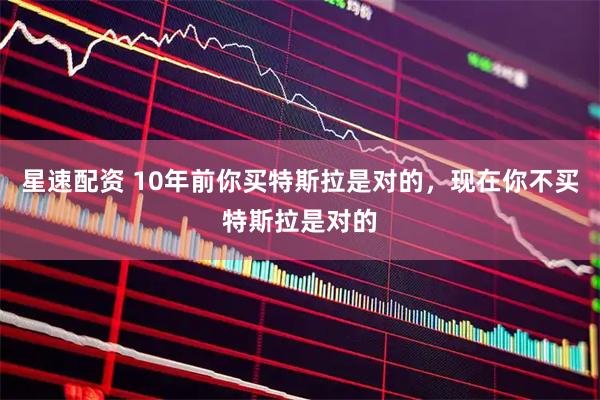 星速配资 10年前你买特斯拉是对的，现在你不买特斯拉是对的