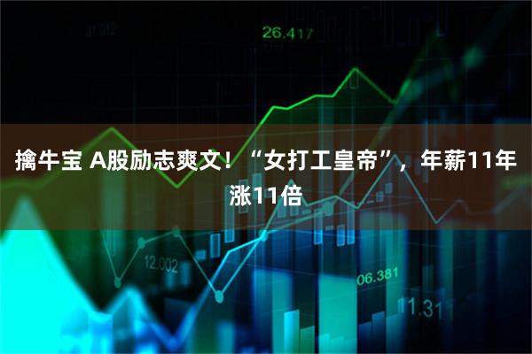 擒牛宝 A股励志爽文！“女打工皇帝”，年薪11年涨11倍