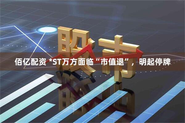 佰亿配资 *ST万方面临“市值退”，明起停牌