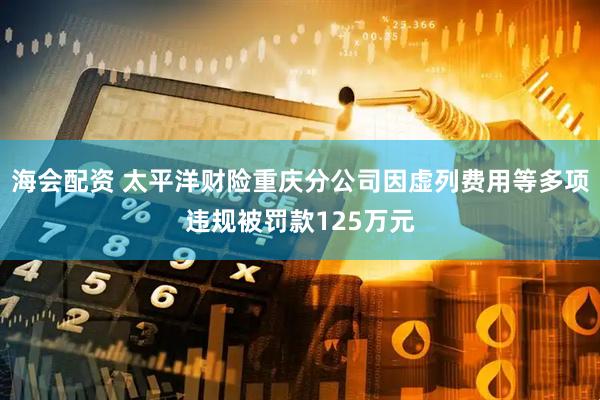 海会配资 太平洋财险重庆分公司因虚列费用等多项违规被罚款125万元