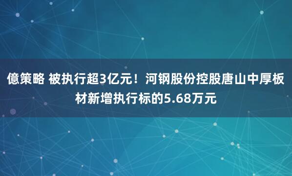 億策略 被执行超3亿元！河钢股份控股唐山中厚板材新增执行标的5.68万元