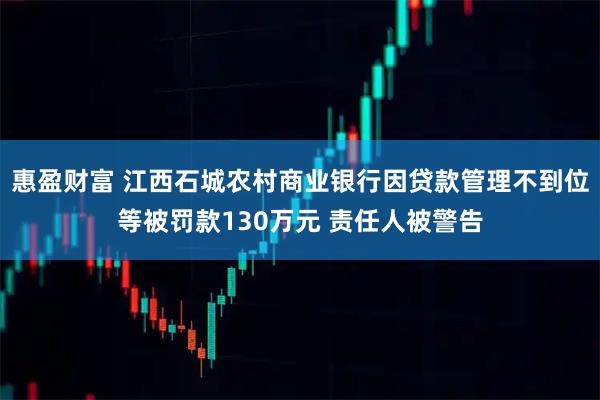 惠盈财富 江西石城农村商业银行因贷款管理不到位等被罚款130万元 责任人被警告