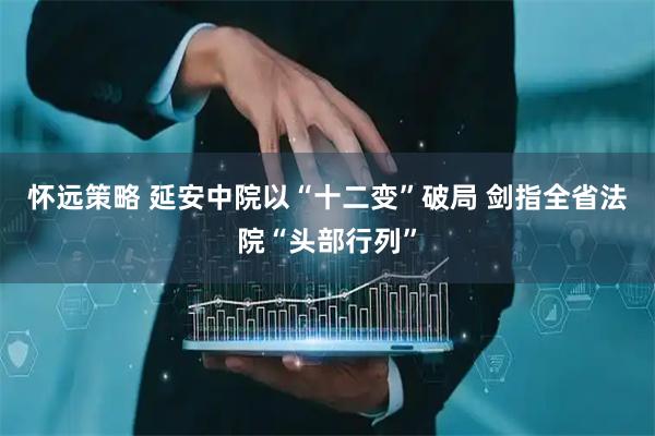 怀远策略 延安中院以“十二变”破局 剑指全省法院“头部行列”